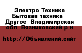 Электро-Техника Бытовая техника - Другое. Владимирская обл.,Вязниковский р-н